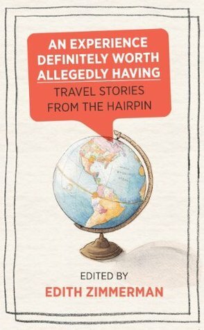 An Experience Definitely Worth Allegedly Having: Travel Stories from The Hairpin by Jim Behrle, Maria Bustillos, Carrie Frye, Chiara Atik, Nicole Cliffe, Jenna Wortham, Edith Zimmerman, Anne Helen Petersen