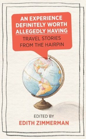 An Experience Definitely Worth Allegedly Having: Travel Stories from The Hairpin by Anne Helen Petersen, Maria Bustillos, Jim Behrle, Nicole Cliffe, Carrie Frye, Chiara Atik, Jenna Wortham, Edith Zimmerman