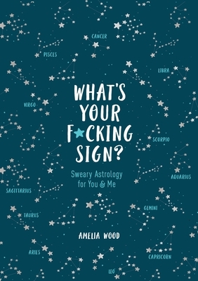 What's Your F*cking Sign?: Sweary Astrology for You and Me by Amelia Wood