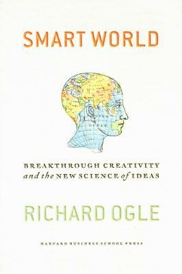 Smart World: Breakthrough Creativity and the New Science of Ideas by Richard Ogle