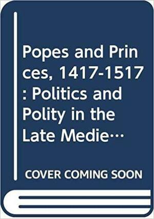 Popes and Princes, 1417-1517: Politics and Polity in the Late Medieval Church by John A.F. Thomson