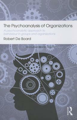 The Psychoanalysis of Organizations: A Psychoanalytic Approach to Behaviour in Groups and Organizations by Robert de Board
