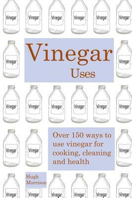 Vinegar uses: over 150 ways to use vinegar for cooking, cleaning and health by Hugh Morrison