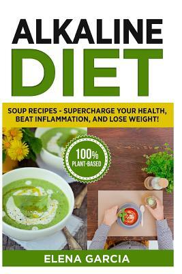 Alkaline Diet: Soup Recipes- Supercharge Your Health, Beat Inflammation, and Lose Weight! by Elena Garcia