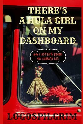 There's a Hula Girl on my Dashboard: How I Left Faith Behind and Embraced Life by Logospilgrim