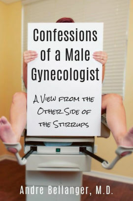 Confessions of a Male Gynecologist: A View from the Other Side of the Stirrups by Andre Bellanger