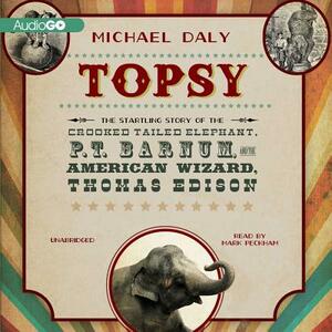 Topsy: The Startling Story of the Crooked-Tailed Elephant, P. T. Barnum, and the American Wizard, Thomas Edison by Michael Daly