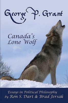 George P. Grant - Canada's Lone Wolf: Essays in Political Philosophy by Ron S. Dart, Brad Jersak