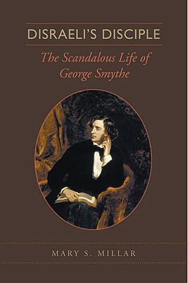 Disraeli's Disciple: The Scandalous Life of George Smythe by Mary S. Millar