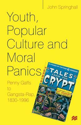 Youth, Popular Culture and Moral Panics: Penny Gaffs to Gangsta-Rap, 1830-1996 by John Springhall