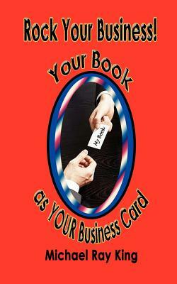 Rock Your Business! Your Book as Your Business Card by Michael Ray King