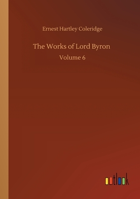 The Works of Lord Byron: Volume 6 by Ernest Hartley Coleridge