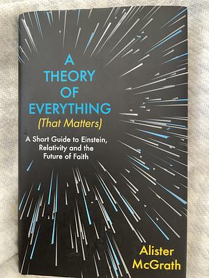 A Theory of Everything (that Matters): A Short Guide to Einstein, Relativity and the Future of Faith by Alister McGrath