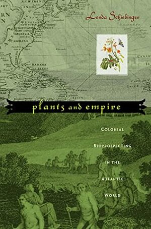 Plants and Empire: Colonial Bioprospecting in the Atlantic World by Londa Schiebinger