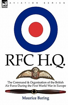 R. F. C. H. Q.: the Command & Organisation of the British Air Force During the First World War in Europe by Maurice Baring