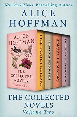 The Collected Novels Volume Two: The Foretelling, White Horses, Angel Landing, and Seventh Heaven by Alice Hoffman