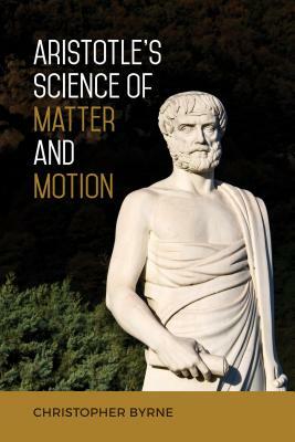 Aristotle's Science of Matter and Motion by Christopher Byrne