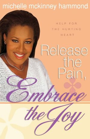 Release the Pain, Embrace the Joy: Help for the Hurting Heart by Michelle McKinney Hammond