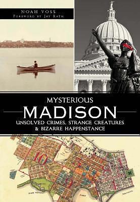 Mysterious Madison:: Unsolved Crimes, Strange Creatures & Bizarre Happenstance by Noah Voss, Noah Voss