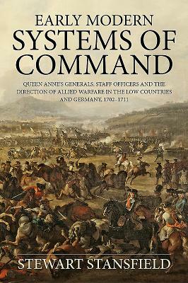 Early Modern Systems of Command: Queen Anne's Generals, Staff Officers and the Direction of Allied Warfare in the Low Countries and Germany, 1702-1711 by Stewart Stansfield