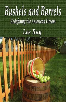 Bushels and Barrels Redefining the American Dream by Lee Ray