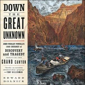 Down the Great Unknown: John Wesley Powell's 1869 Journey of Discovery and Tragedy Through the Grand Canyon by Edward Dolnick