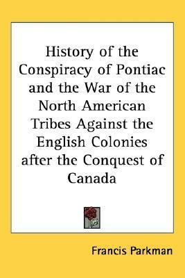 History of the Conspiracy of Pontiac and the War of the North American Tribes Against the English Colonies after the Conquest of Canada by Francis Parkman