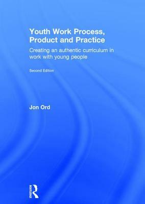 Youth Work Process, Product and Practice: Creating an Authentic Curriculum in Work with Young People by Jon Ord