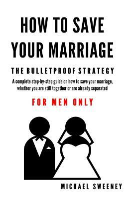 How to Save Your Marriage: The Bulletproof Strategy: FOR MEN ONLY by Michael Sweeney