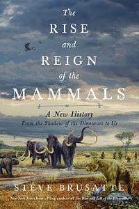 The Rise and Reign of the Mammals: A New History, from the Shadow of the Dinosaurs to Us by Steve Brusatte