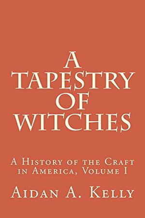 A Tapestry of Witches: A History of the Craft in America, Vol. I, to the Mid-1970s by Aidan A. Kelly