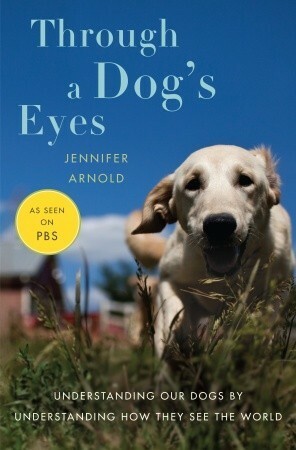 Through a Dog's Eyes: Understanding Our Dogs by Understanding How They See the World by Jennifer Arnold