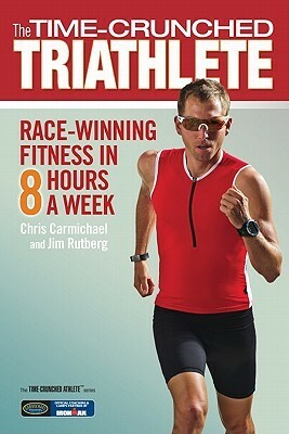 The Time-Crunched Triathlete: Race-Winning Fitness in 8 Hours a Week by Chris Carmichael, Jim Rutberg