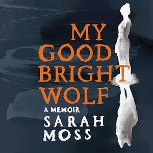 My Good Bright Wolf by Sarah Moss