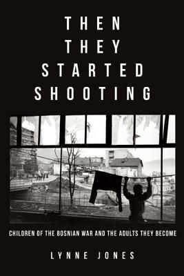 Then They Started Shooting: Children of the Bosnian War and the Adults They Become by Lynne Jones