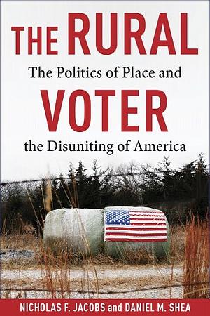 The Rural Voter: The Politics of Place and the Disuniting of America by Daniel Shea