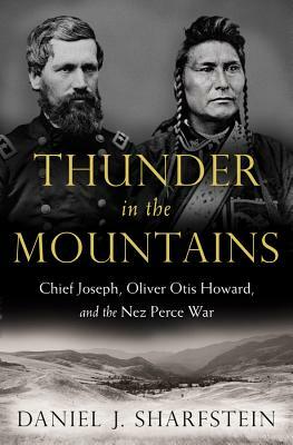 Thunder in the Mountains: Chief Joseph, Oliver Otis Howard, and the Nez Perce War by Daniel J. Sharfstein