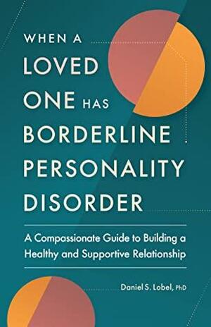 When a Loved One Has Borderline Personality Disorder: A Compassionate Guide to Building a Healthy and Supportive Relationship by Daniel S. Lobel