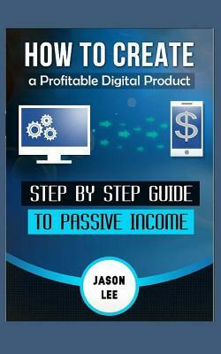 How to Create a Profitable Digital Product: Step by Step Guide to Passive Income by Jason Lee