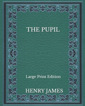 The Pupil - Large Print Edition by Henry James