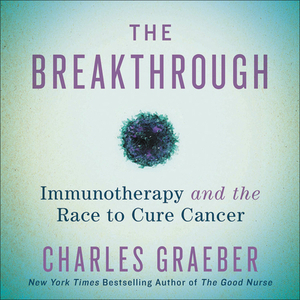 The Breakthrough: Immunotherapy and the Race to Cure Cancer by Charles Graeber