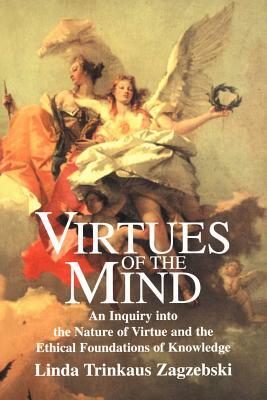 Virtues of the Mind: An Inquiry Into the Nature of Virtue and the Ethical Foundations of Knowledge by Linda Trinkaus Zagzebski