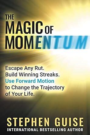 The Magic of Momentum: Escape Any Rut. Build Winning Streaks. Use Forward Motion to Change the Trajectory of Your Life. by Stephen Guise
