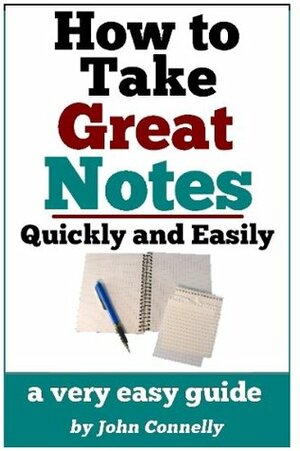 How To Take Great Notes Quickly And Easily: A Very Easy Guide (30 Minute Read) (The Learning Development Book Series 8) by John Connelly