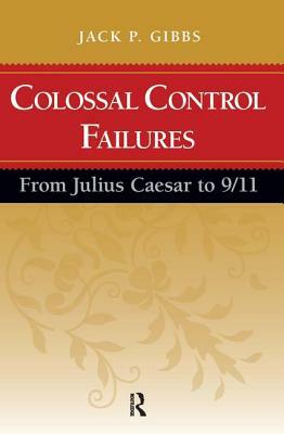 Colossal Control Failures: From Julius Caesar to 9/11 by Jack P. Gibbs