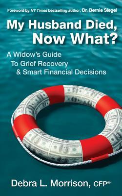 My Husband Died, Now What?: A Widow's Guide to Grief Recovery & Smart Financial Decisions by Debra L. Morrison