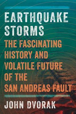 Earthquake Storms: The Fascinating History and Volatile Future of the San Andreas Fault by John Dvorak