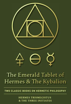 The Emerald Tablet of Hermes & the Kybalion: Two Classic Books on Hermetic Philosophy by Hermes Trismegistus, Three Initiates