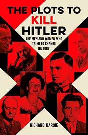 The Plots to Kill Hitler: The Men and Women Who Tried to Change History by Richard Dargie