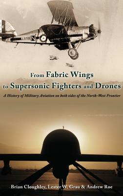 From Fabric Wings to Supersonic Fighters and Drones: A History of Military Aviation on Both Sides of the Northwest Frontier by Brian Cloughley, Lester Grau, Andrew Roe